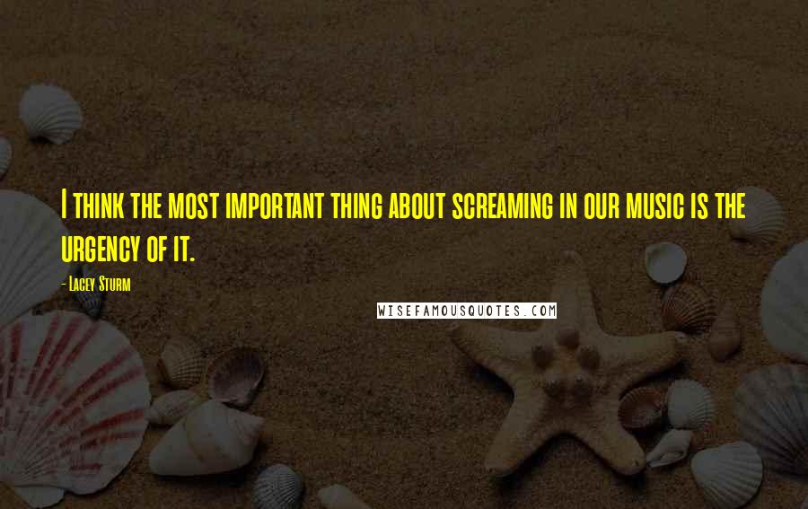 Lacey Sturm Quotes: I think the most important thing about screaming in our music is the urgency of it.