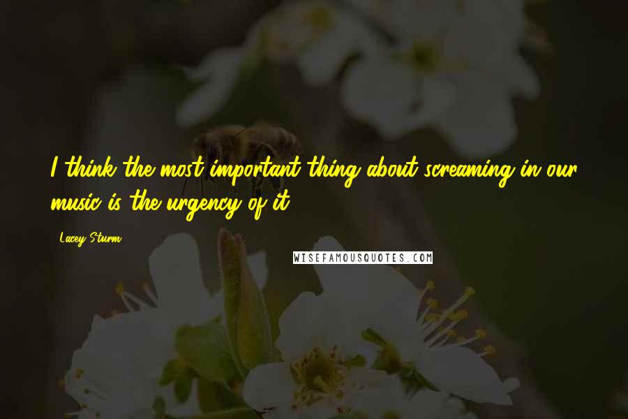 Lacey Sturm Quotes: I think the most important thing about screaming in our music is the urgency of it.