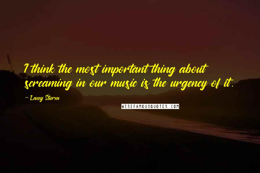 Lacey Sturm Quotes: I think the most important thing about screaming in our music is the urgency of it.