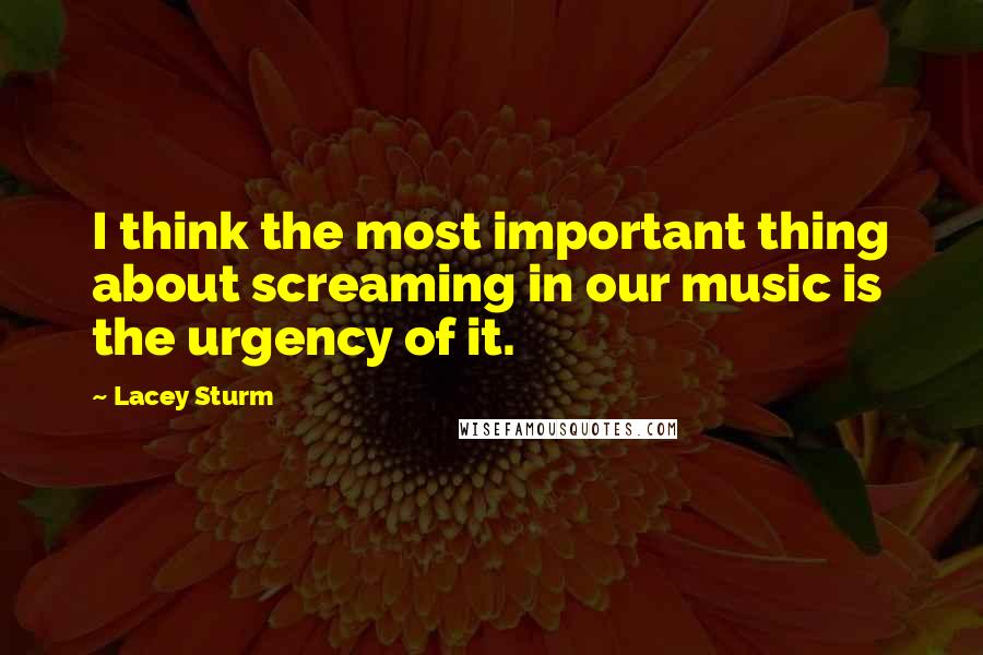 Lacey Sturm Quotes: I think the most important thing about screaming in our music is the urgency of it.