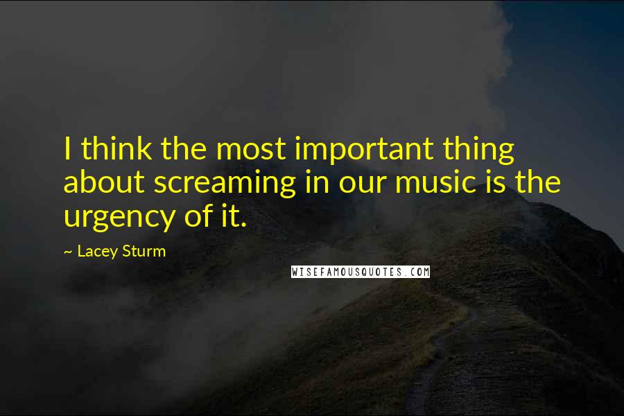 Lacey Sturm Quotes: I think the most important thing about screaming in our music is the urgency of it.