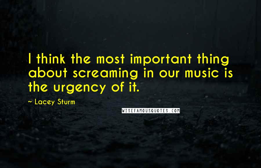 Lacey Sturm Quotes: I think the most important thing about screaming in our music is the urgency of it.