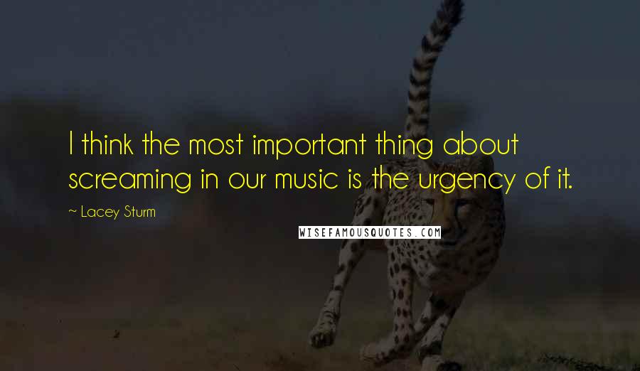 Lacey Sturm Quotes: I think the most important thing about screaming in our music is the urgency of it.