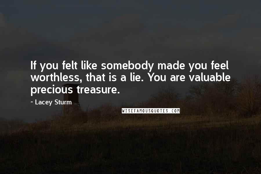 Lacey Sturm Quotes: If you felt like somebody made you feel worthless, that is a lie. You are valuable precious treasure.