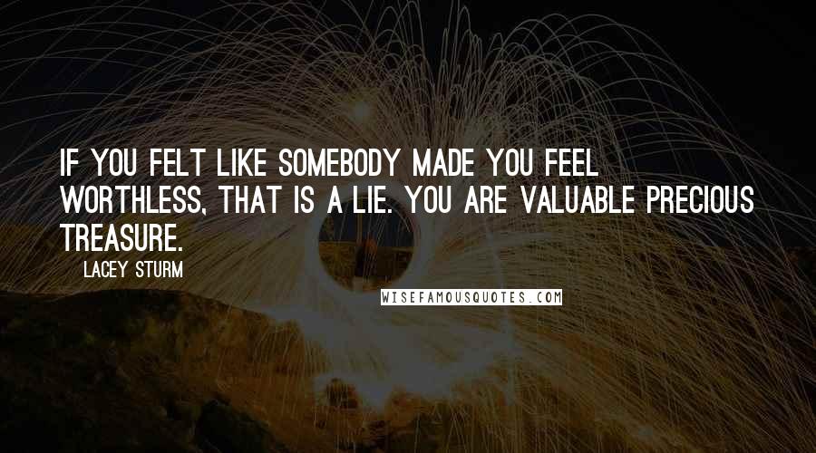 Lacey Sturm Quotes: If you felt like somebody made you feel worthless, that is a lie. You are valuable precious treasure.