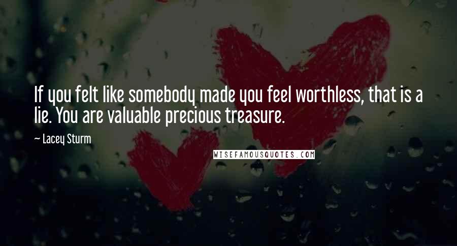 Lacey Sturm Quotes: If you felt like somebody made you feel worthless, that is a lie. You are valuable precious treasure.