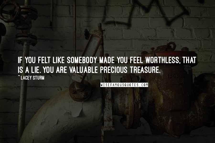 Lacey Sturm Quotes: If you felt like somebody made you feel worthless, that is a lie. You are valuable precious treasure.