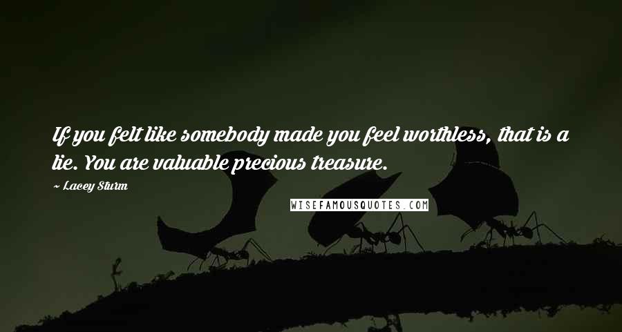 Lacey Sturm Quotes: If you felt like somebody made you feel worthless, that is a lie. You are valuable precious treasure.