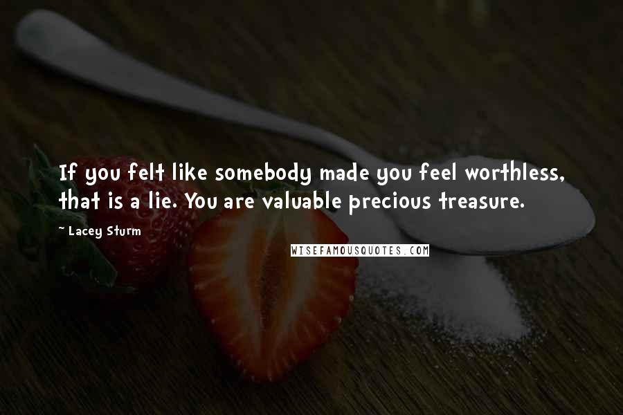 Lacey Sturm Quotes: If you felt like somebody made you feel worthless, that is a lie. You are valuable precious treasure.