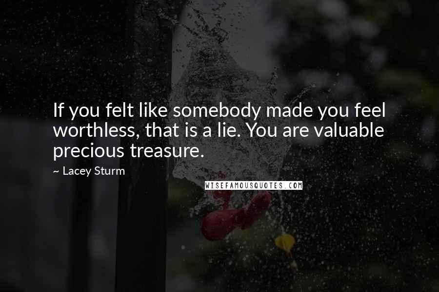 Lacey Sturm Quotes: If you felt like somebody made you feel worthless, that is a lie. You are valuable precious treasure.