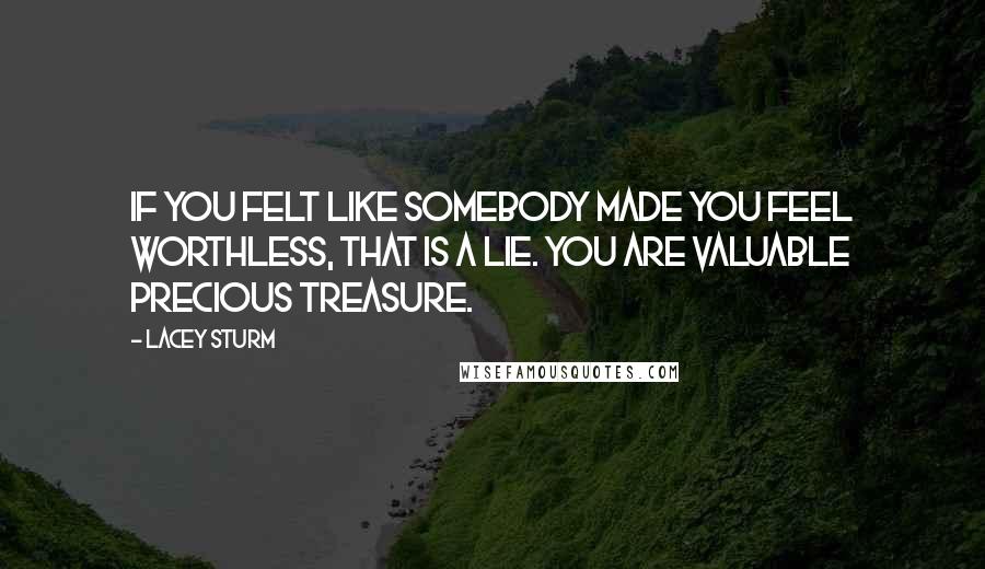 Lacey Sturm Quotes: If you felt like somebody made you feel worthless, that is a lie. You are valuable precious treasure.