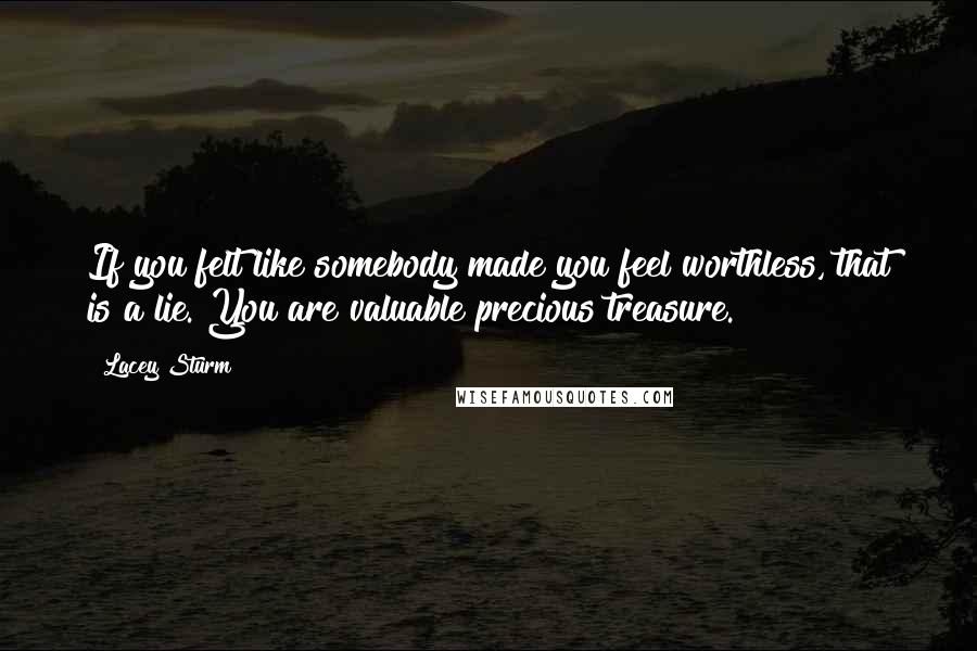 Lacey Sturm Quotes: If you felt like somebody made you feel worthless, that is a lie. You are valuable precious treasure.