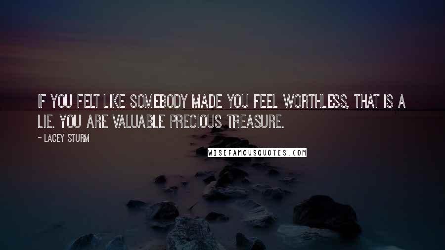 Lacey Sturm Quotes: If you felt like somebody made you feel worthless, that is a lie. You are valuable precious treasure.