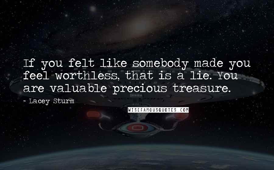 Lacey Sturm Quotes: If you felt like somebody made you feel worthless, that is a lie. You are valuable precious treasure.