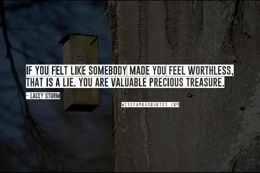 Lacey Sturm Quotes: If you felt like somebody made you feel worthless, that is a lie. You are valuable precious treasure.