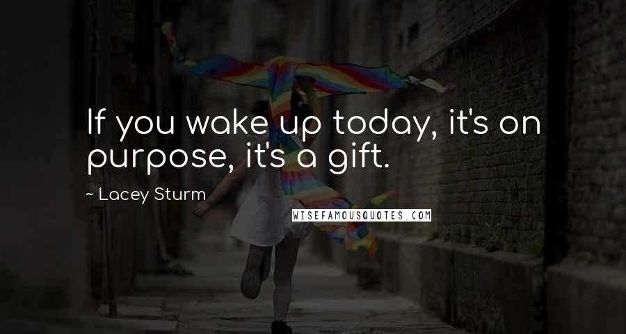 Lacey Sturm Quotes: If you wake up today, it's on purpose, it's a gift.