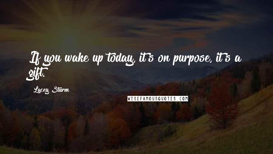 Lacey Sturm Quotes: If you wake up today, it's on purpose, it's a gift.