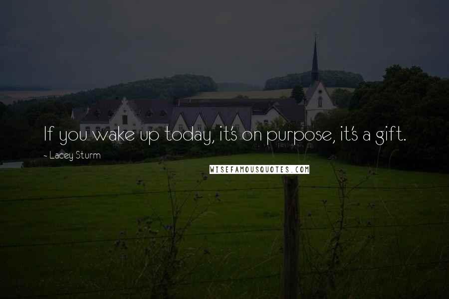 Lacey Sturm Quotes: If you wake up today, it's on purpose, it's a gift.