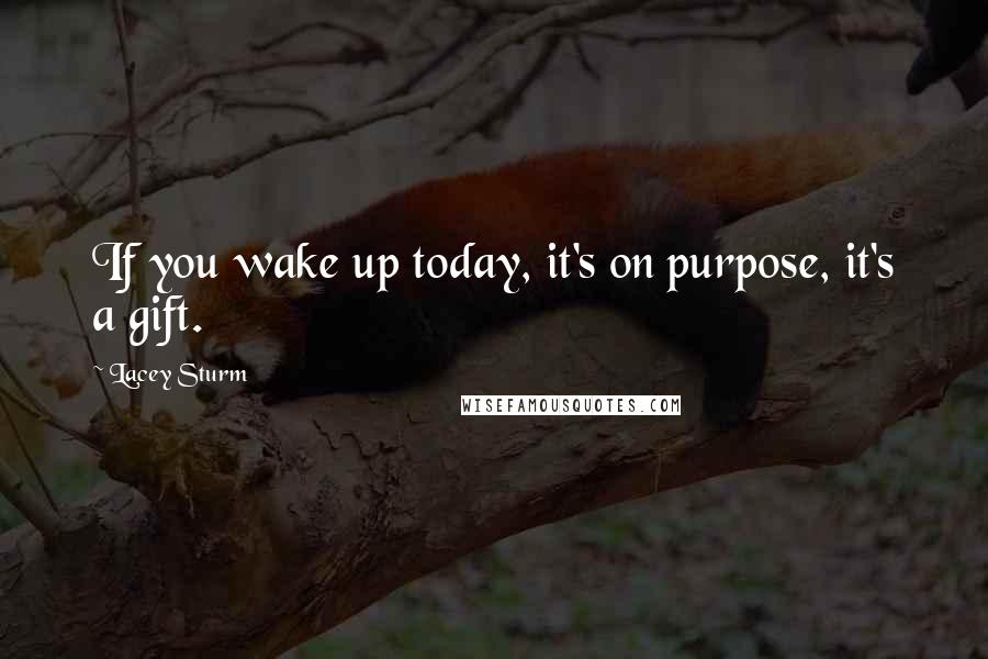 Lacey Sturm Quotes: If you wake up today, it's on purpose, it's a gift.