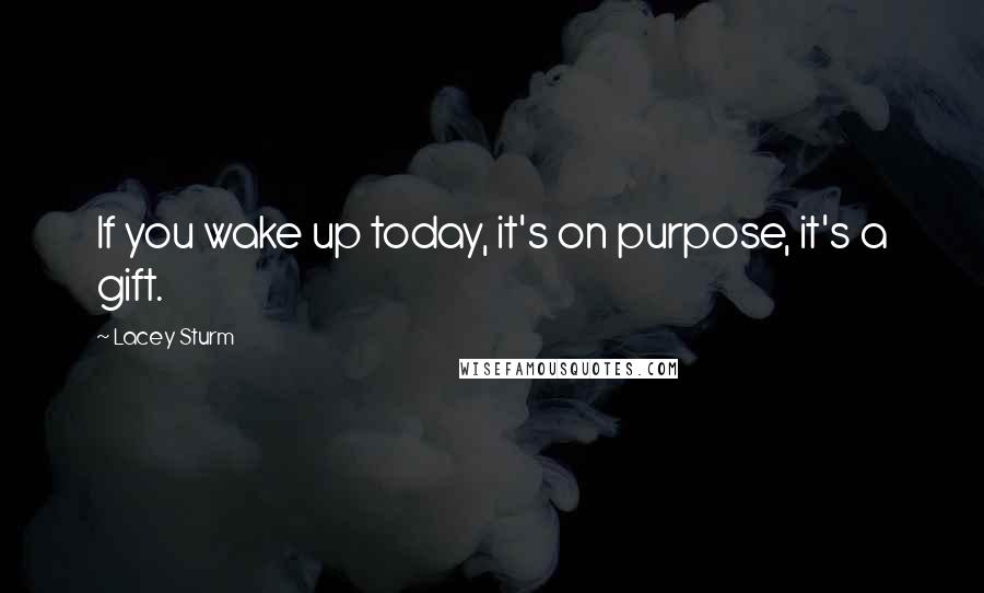 Lacey Sturm Quotes: If you wake up today, it's on purpose, it's a gift.