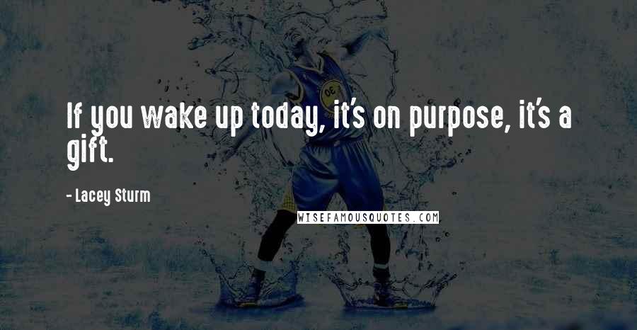 Lacey Sturm Quotes: If you wake up today, it's on purpose, it's a gift.