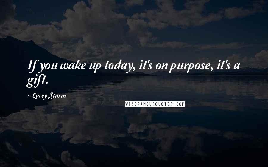 Lacey Sturm Quotes: If you wake up today, it's on purpose, it's a gift.