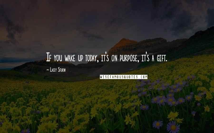 Lacey Sturm Quotes: If you wake up today, it's on purpose, it's a gift.