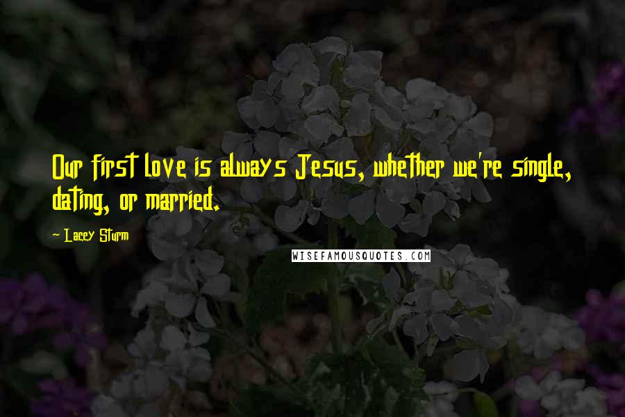 Lacey Sturm Quotes: Our first love is always Jesus, whether we're single, dating, or married.