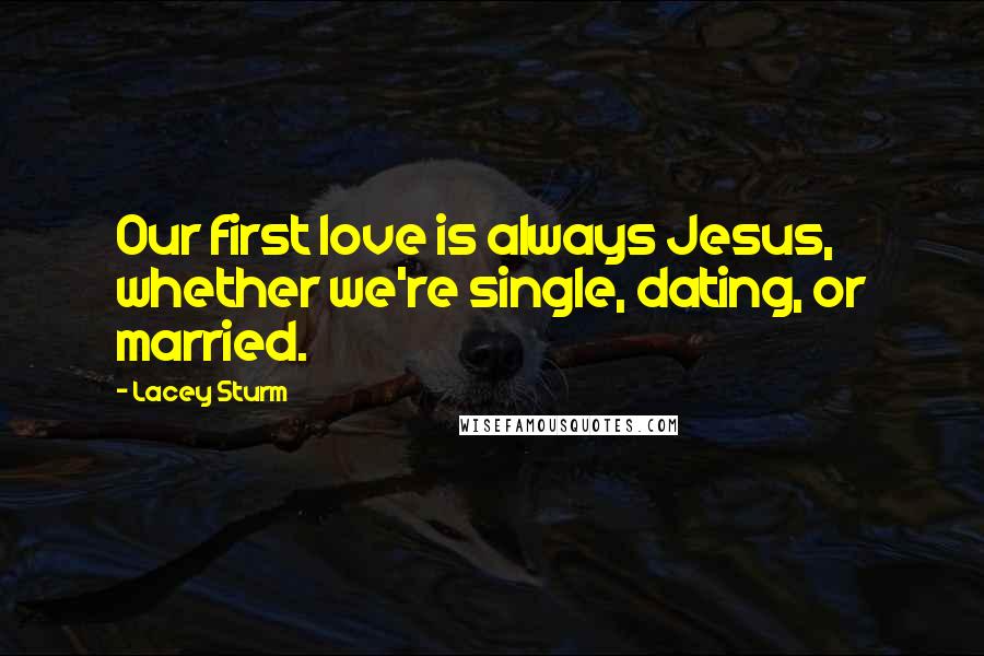 Lacey Sturm Quotes: Our first love is always Jesus, whether we're single, dating, or married.