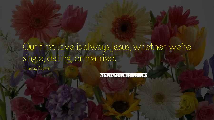 Lacey Sturm Quotes: Our first love is always Jesus, whether we're single, dating, or married.