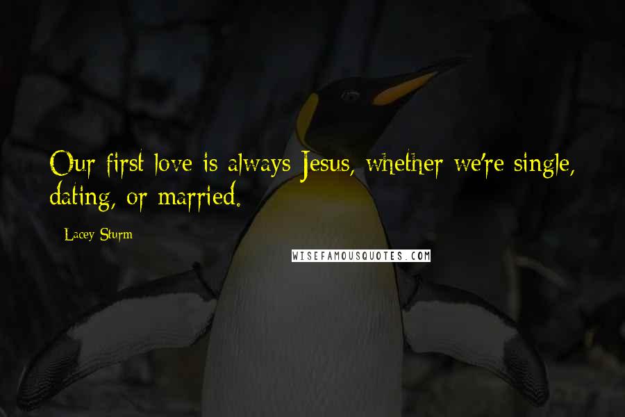 Lacey Sturm Quotes: Our first love is always Jesus, whether we're single, dating, or married.