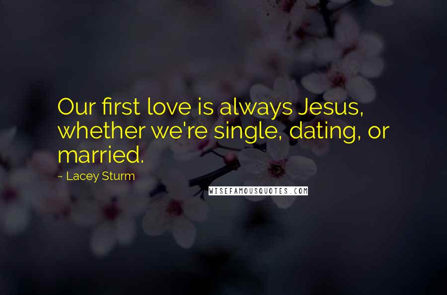 Lacey Sturm Quotes: Our first love is always Jesus, whether we're single, dating, or married.