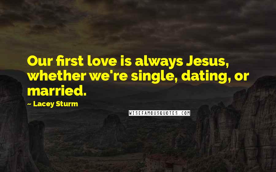 Lacey Sturm Quotes: Our first love is always Jesus, whether we're single, dating, or married.