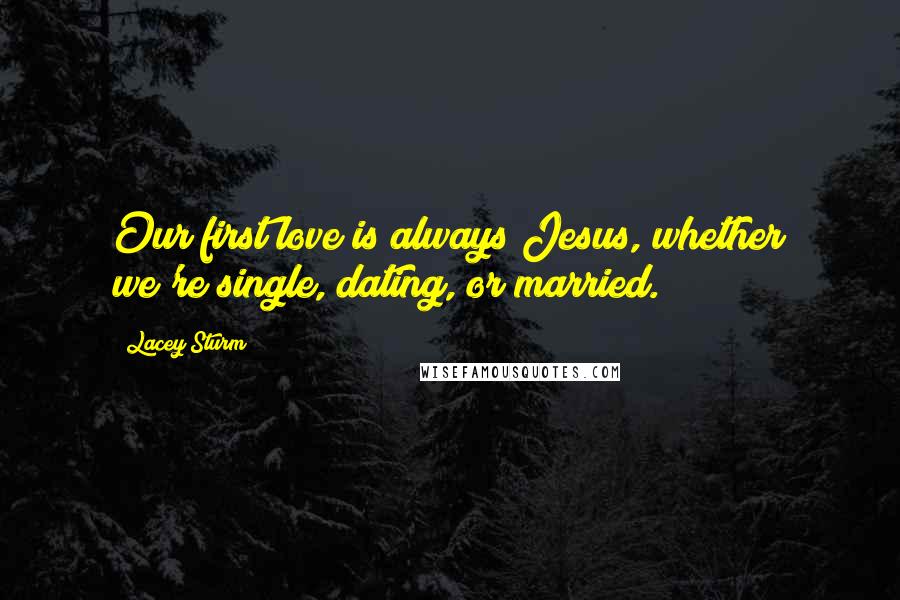 Lacey Sturm Quotes: Our first love is always Jesus, whether we're single, dating, or married.