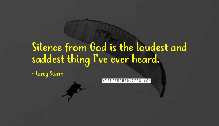 Lacey Sturm Quotes: Silence from God is the loudest and saddest thing I've ever heard.