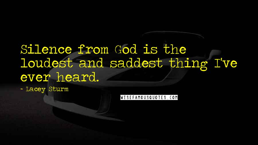 Lacey Sturm Quotes: Silence from God is the loudest and saddest thing I've ever heard.