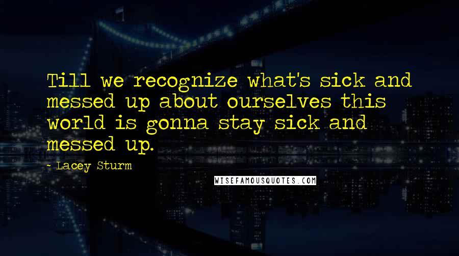 Lacey Sturm Quotes: Till we recognize what's sick and messed up about ourselves this world is gonna stay sick and messed up.