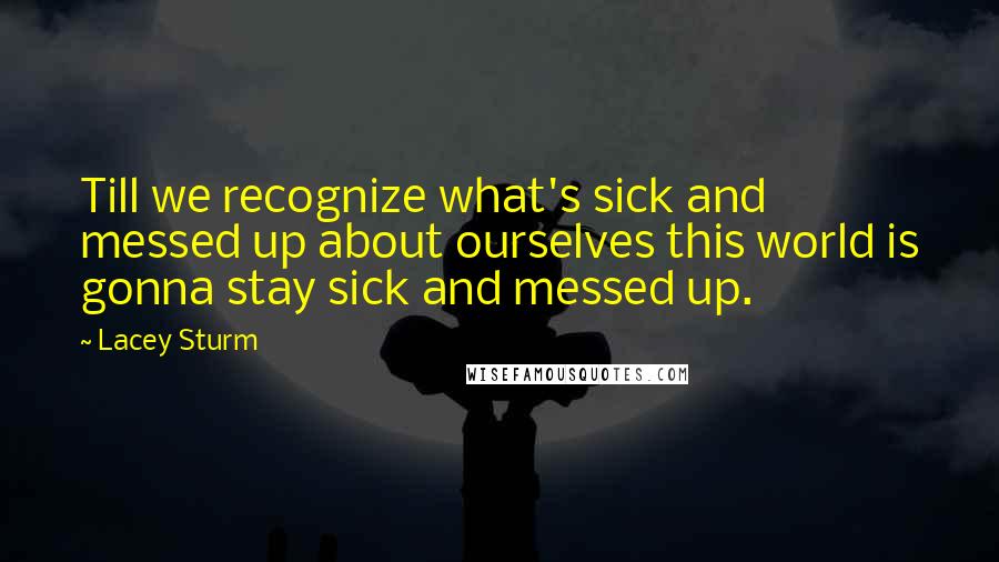 Lacey Sturm Quotes: Till we recognize what's sick and messed up about ourselves this world is gonna stay sick and messed up.