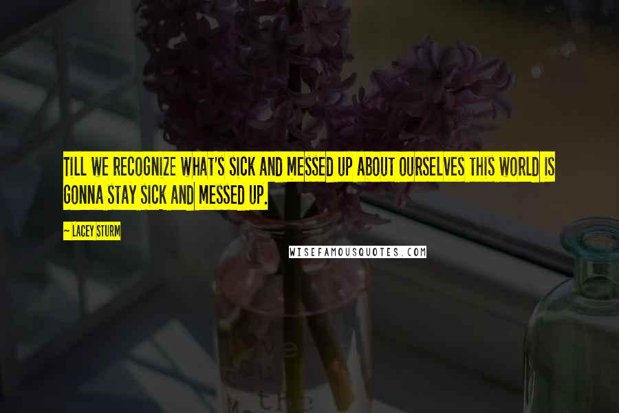 Lacey Sturm Quotes: Till we recognize what's sick and messed up about ourselves this world is gonna stay sick and messed up.