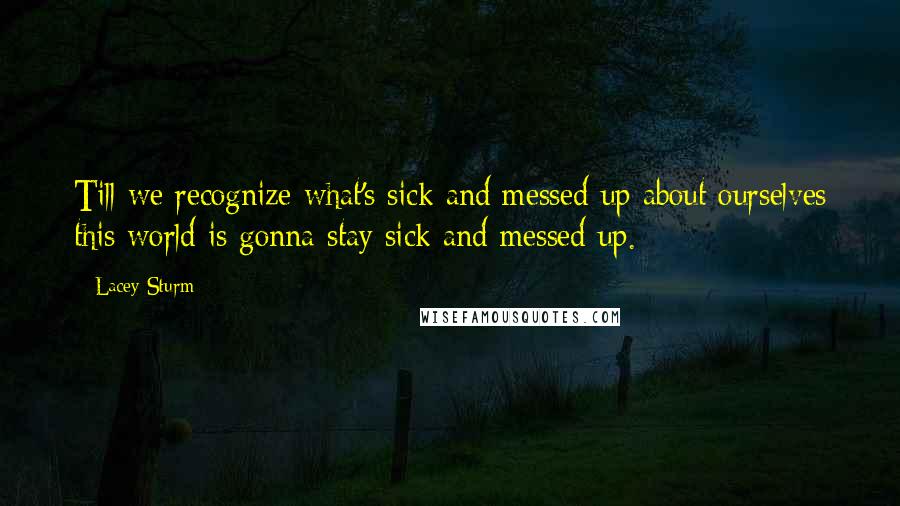 Lacey Sturm Quotes: Till we recognize what's sick and messed up about ourselves this world is gonna stay sick and messed up.