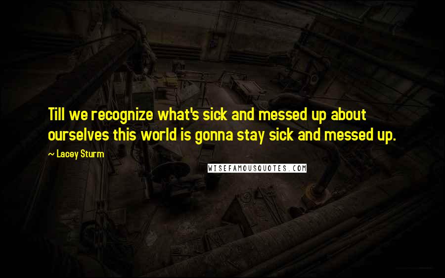 Lacey Sturm Quotes: Till we recognize what's sick and messed up about ourselves this world is gonna stay sick and messed up.