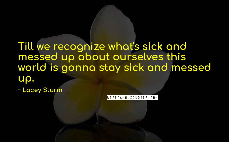 Lacey Sturm Quotes: Till we recognize what's sick and messed up about ourselves this world is gonna stay sick and messed up.