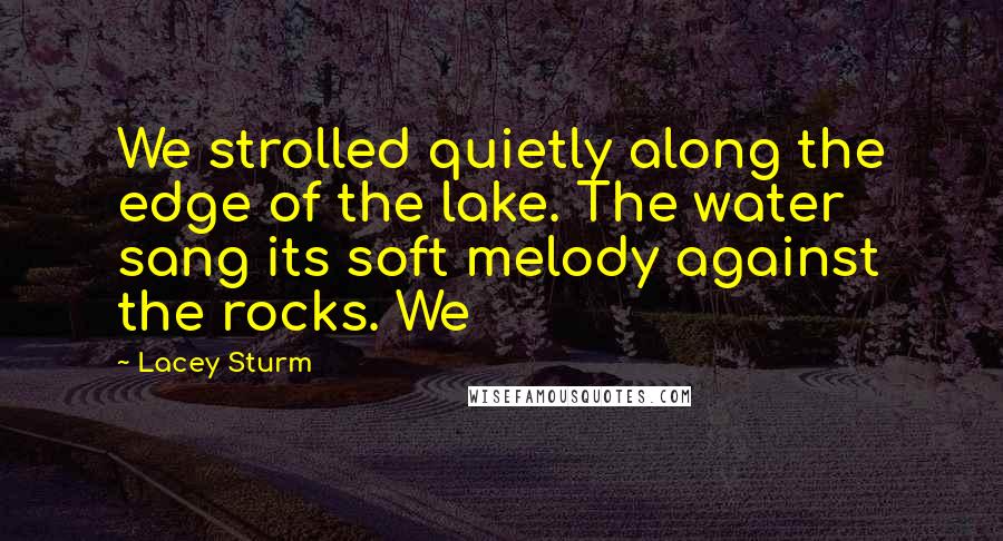 Lacey Sturm Quotes: We strolled quietly along the edge of the lake. The water sang its soft melody against the rocks. We