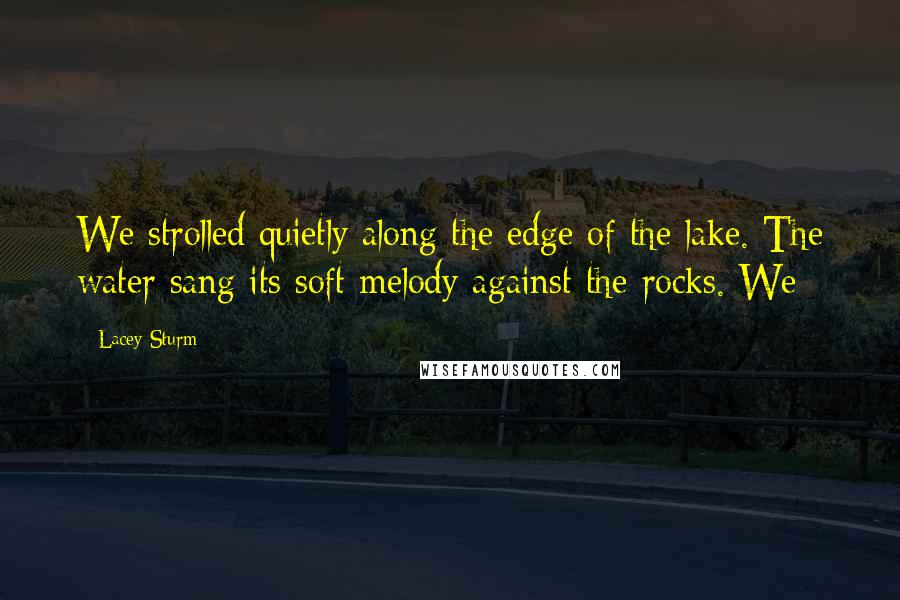 Lacey Sturm Quotes: We strolled quietly along the edge of the lake. The water sang its soft melody against the rocks. We