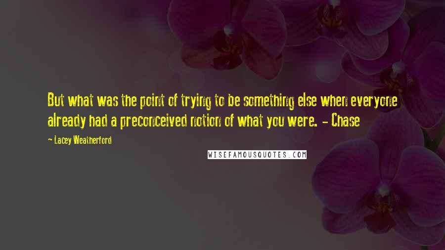 Lacey Weatherford Quotes: But what was the point of trying to be something else when everyone already had a preconceived notion of what you were. - Chase