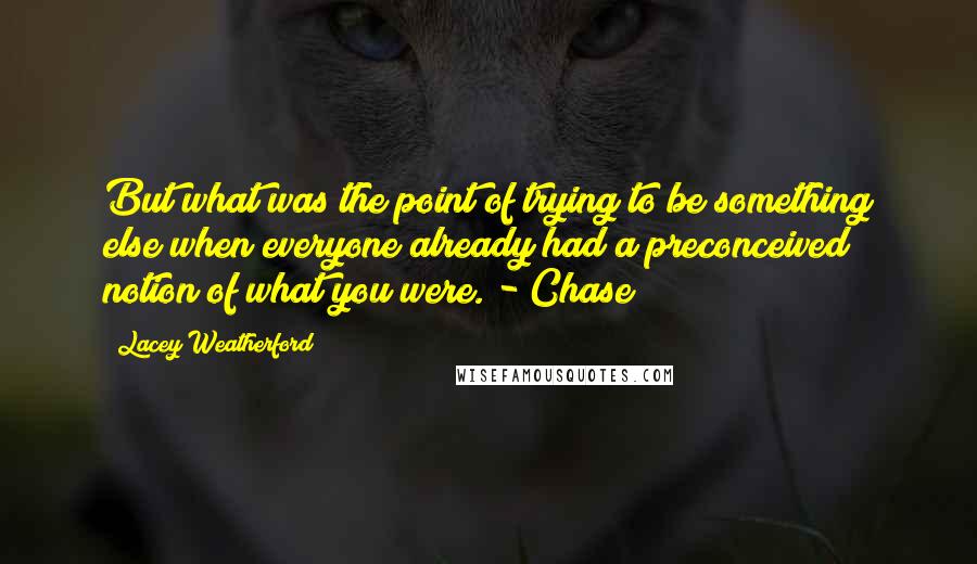 Lacey Weatherford Quotes: But what was the point of trying to be something else when everyone already had a preconceived notion of what you were. - Chase