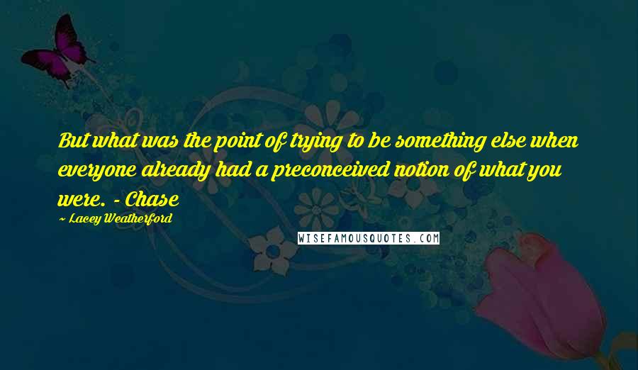 Lacey Weatherford Quotes: But what was the point of trying to be something else when everyone already had a preconceived notion of what you were. - Chase