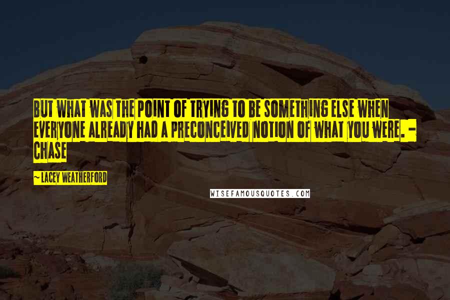 Lacey Weatherford Quotes: But what was the point of trying to be something else when everyone already had a preconceived notion of what you were. - Chase
