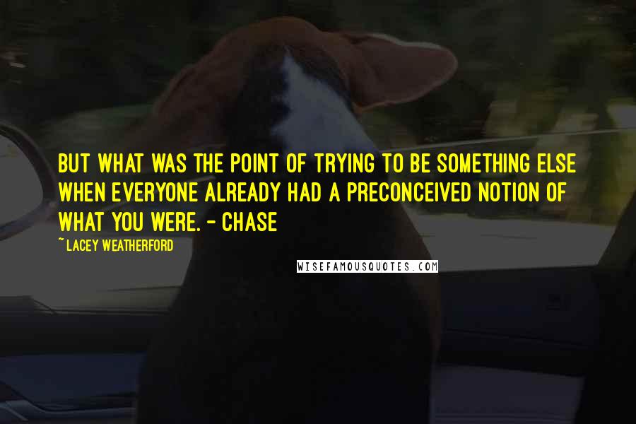 Lacey Weatherford Quotes: But what was the point of trying to be something else when everyone already had a preconceived notion of what you were. - Chase