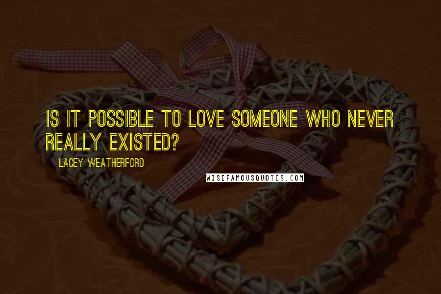 Lacey Weatherford Quotes: Is it possible to love someone who never really existed?